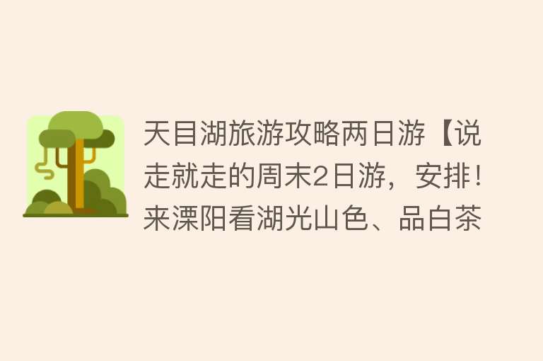 天目湖旅游攻略两日游【说走就走的周末2日游，安排！来溧阳看湖光山色、品白茶、听竹海】