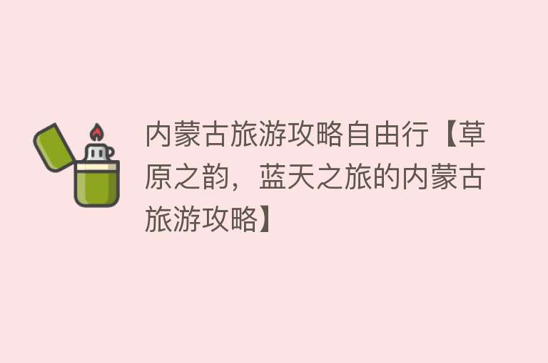 内蒙古旅游攻略自由行【草原之韵，蓝天之旅的内蒙古旅游攻略】