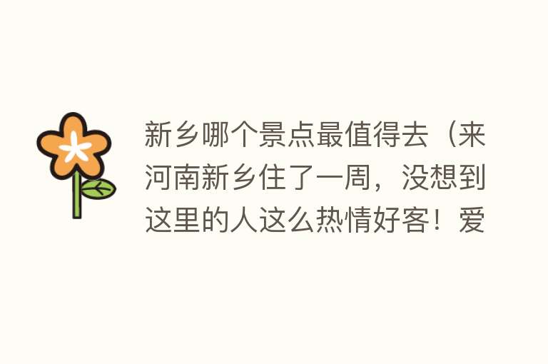 新乡哪个景点最值得去（来河南新乡住了一周，没想到这里的人这么热情好客！爱了爱了！）