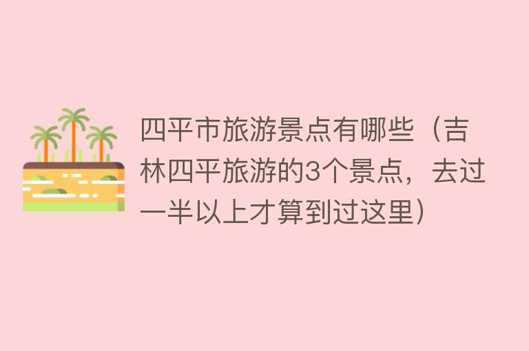 四平市旅游景点有哪些（吉林四平旅游的3个景点，去过一半以上才算到过这里）