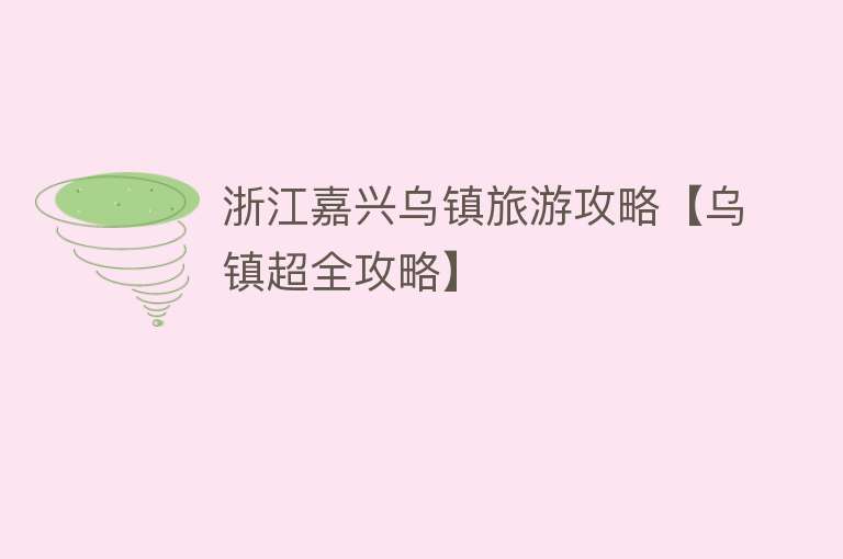浙江嘉兴乌镇旅游攻略【乌镇超全攻略】