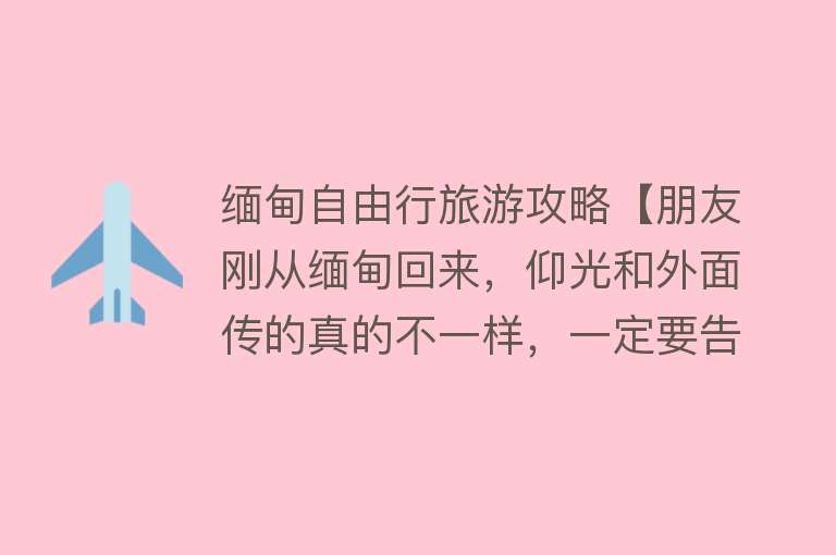 缅甸自由行旅游攻略【朋友刚从缅甸回来，仰光和外面传的真的不一样，一定要告诉大家】