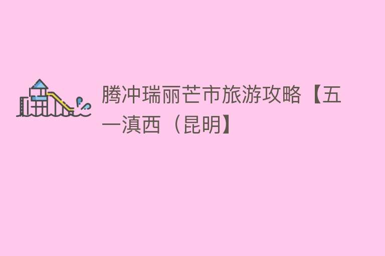 腾冲瑞丽芒市旅游攻略【五一滇西（昆明】
