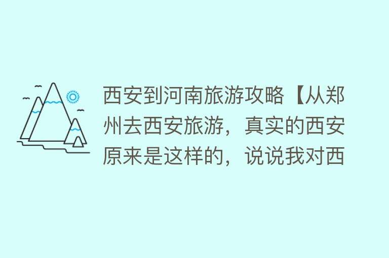 西安到河南旅游攻略【从郑州去西安旅游，真实的西安原来是这样的，说说我对西安的看法】