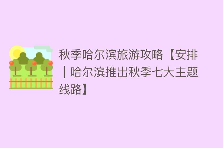 秋季哈尔滨旅游攻略【安排｜哈尔滨推出秋季七大主题线路】