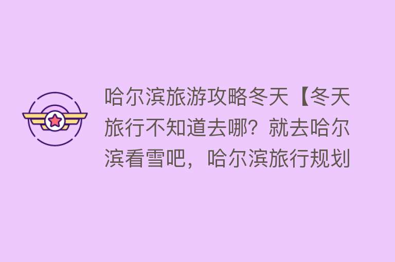 哈尔滨旅游攻略冬天【冬天旅行不知道去哪？就去哈尔滨看雪吧，哈尔滨旅行规划】