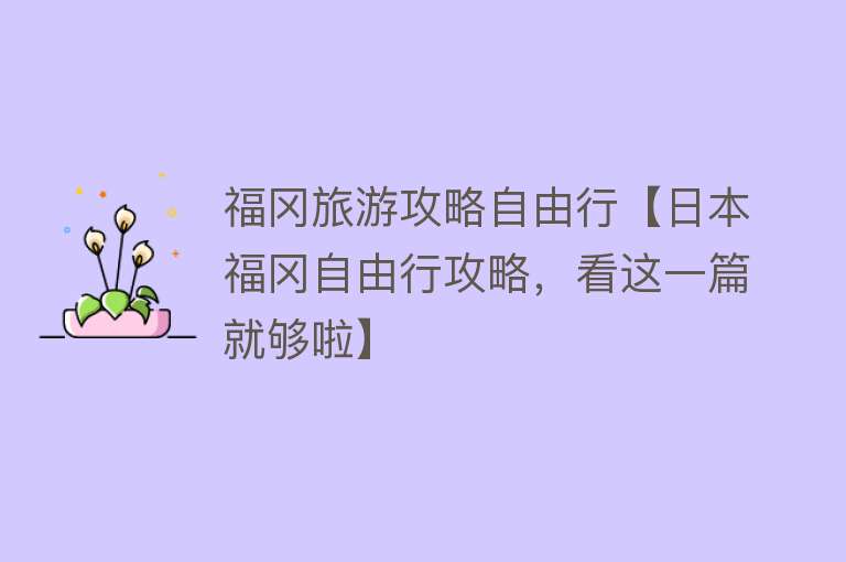 福冈旅游攻略自由行【日本福冈自由行攻略，看这一篇就够啦】