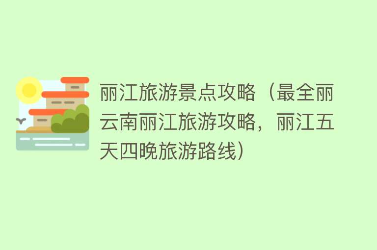 丽江旅游景点攻略（最全丽云南丽江旅游攻略，丽江五天四晚旅游路线）