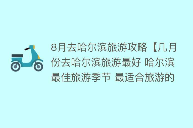 8月去哈尔滨旅游攻略【几月份去哈尔滨旅游最好 哈尔滨最佳旅游季节 最适合旅游的季节】