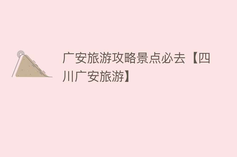 广安旅游攻略景点必去【四川广安旅游】