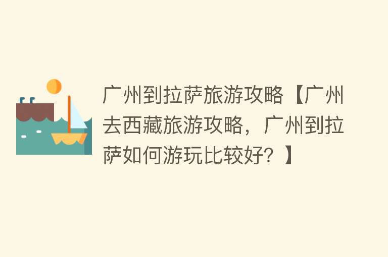 广州到拉萨旅游攻略【广州去西藏旅游攻略，广州到拉萨如何游玩比较好？】