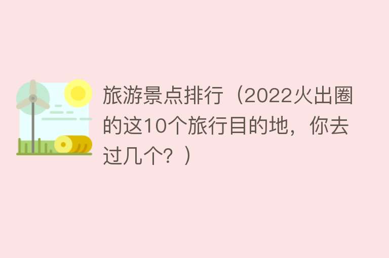 旅游景点排行（2022火出圈的这10个旅行目的地，你去过几个？）