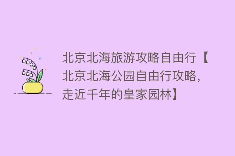 北京北海旅游攻略自由行【北京北海公园自由行攻略，走近千年的皇家园林】