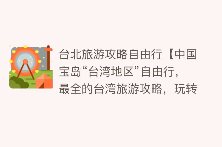 台北旅游攻略自由行【中国宝岛“台湾地区”自由行，最全的台湾旅游攻略，玩转台湾不是梦】