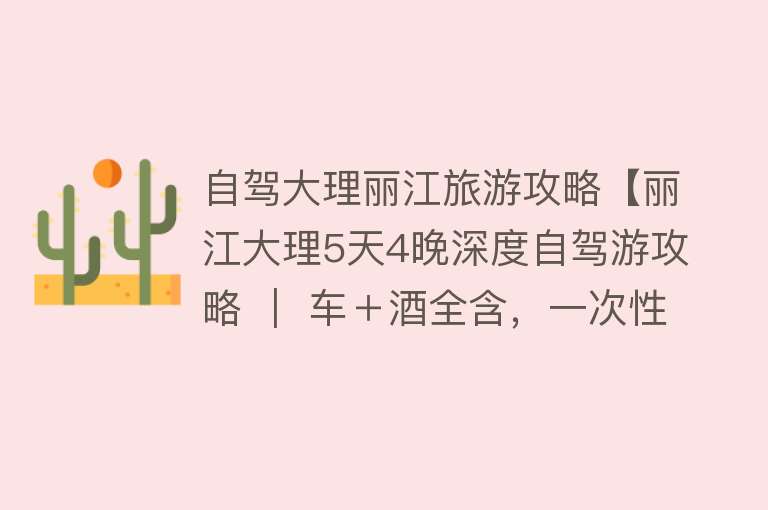 自驾大理丽江旅游攻略【丽江大理5天4晚深度自驾游攻略 ｜ 车＋酒全含，一次性玩遍私藏小众云南】