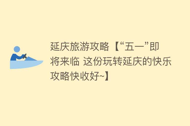 延庆旅游攻略【“五一”即将来临 这份玩转延庆的快乐攻略快收好~】