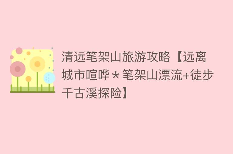 清远笔架山旅游攻略【远离城市喧哗＊笔架山漂流+徒步千古溪探险】