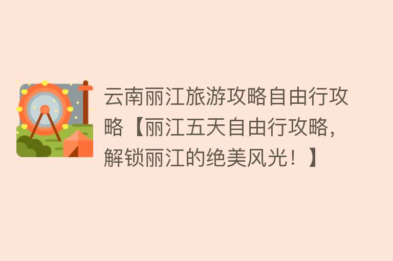 云南丽江旅游攻略自由行攻略【丽江五天自由行攻略，解锁丽江的绝美风光！】