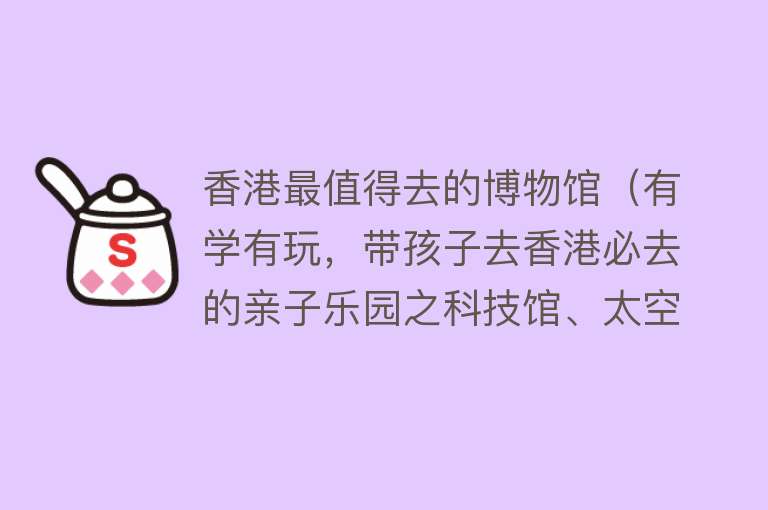 香港最值得去的博物馆（有学有玩，带孩子去香港必去的亲子乐园之科技馆、太空馆）