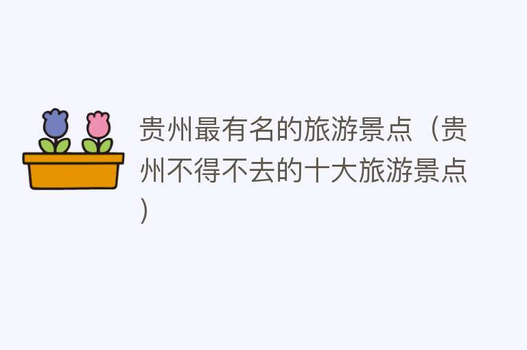 贵州最有名的旅游景点（贵州不得不去的十大旅游景点）