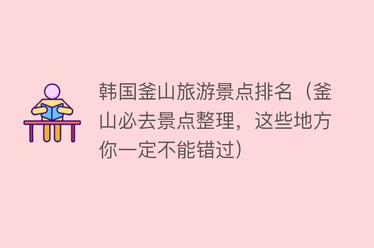 韩国釜山旅游景点排名（釜山必去景点整理，这些地方你一定不能错过）