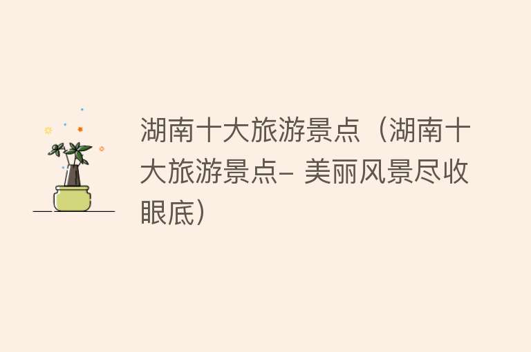 湖南十大旅游景点（湖南十大旅游景点- 美丽风景尽收眼底）