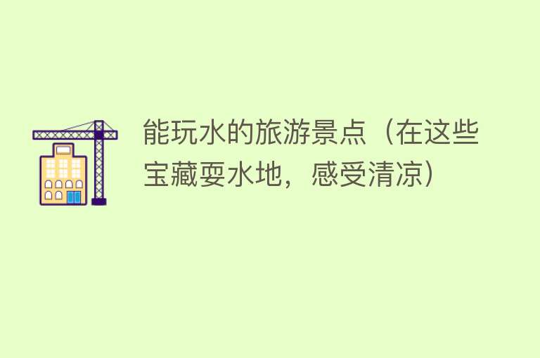 能玩水的旅游景点（在这些宝藏耍水地，感受清凉）