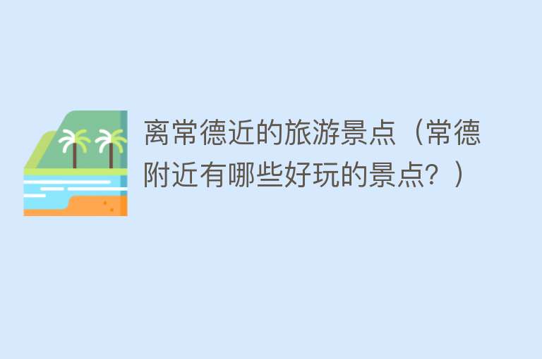 离常德近的旅游景点（常德附近有哪些好玩的景点？）