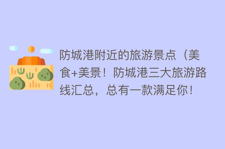 防城港附近的旅游景点（美食+美景！防城港三大旅游路线汇总，总有一款满足你！）