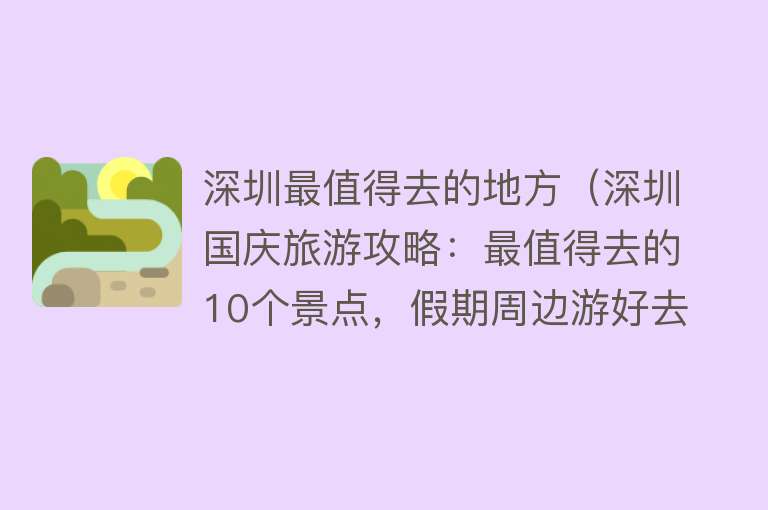 深圳最值得去的地方（深圳国庆旅游攻略：最值得去的10个景点，假期周边游好去处）