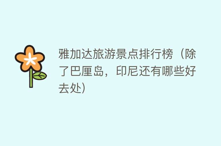 雅加达旅游景点排行榜（除了巴厘岛，印尼还有哪些好去处）