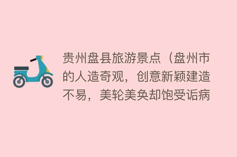 贵州盘县旅游景点（盘州市的人造奇观，创意新颖建造不易，美轮美奂却饱受诟病）