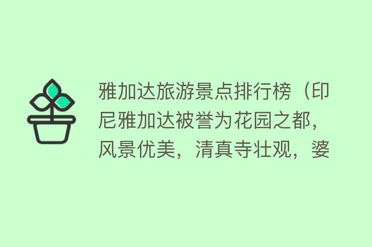 雅加达旅游景点排行榜（印尼雅加达被誉为花园之都，风景优美，清真寺壮观，婆罗浮屠闻名）