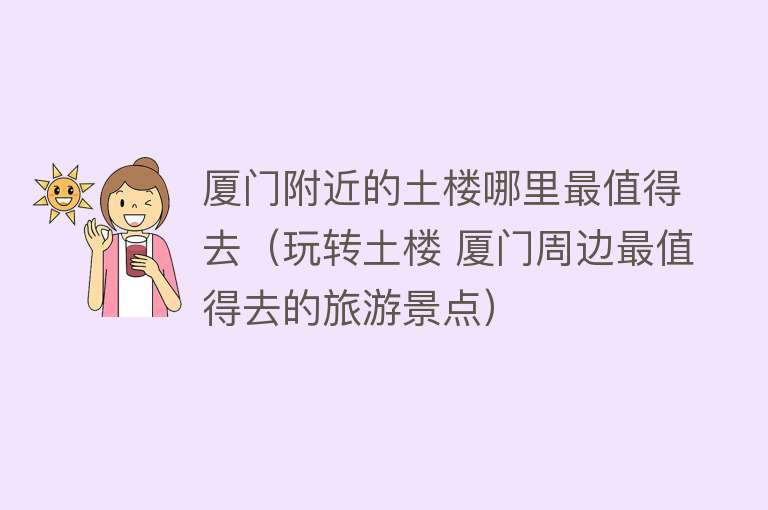 厦门附近的土楼哪里最值得去（玩转土楼 厦门周边最值得去的旅游景点）
