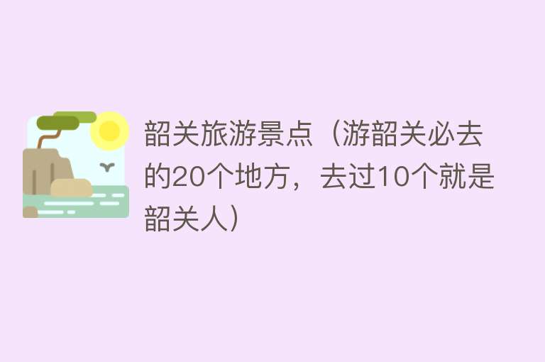 韶关旅游景点（游韶关必去的20个地方，去过10个就是韶关人）