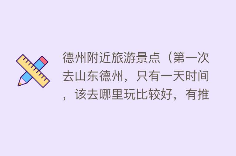 德州附近旅游景点（第一次去山东德州，只有一天时间，该去哪里玩比较好，有推荐的吗）