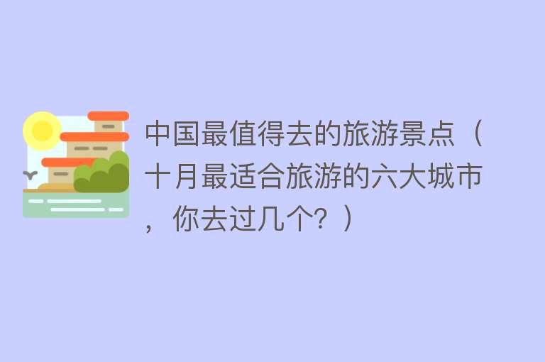 中国最值得去的旅游景点（十月最适合旅游的六大城市，你去过几个？）