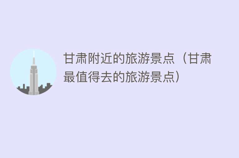甘肃附近的旅游景点（甘肃最值得去的旅游景点）