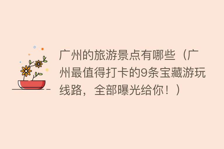 广州的旅游景点有哪些（广州最值得打卡的9条宝藏游玩线路，全部曝光给你！）