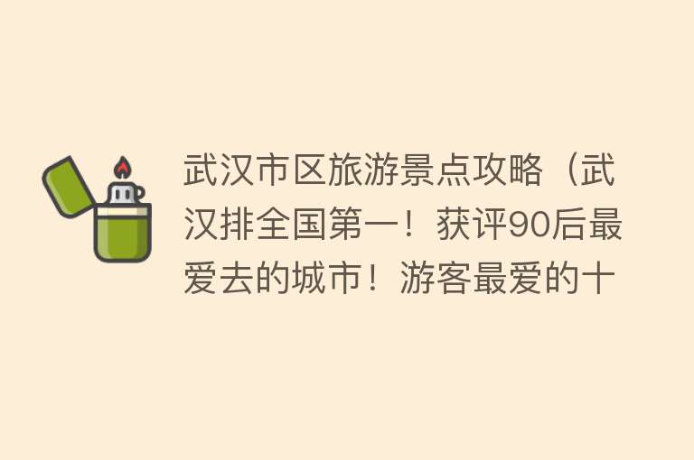 武汉市区旅游景点攻略（武汉排全国第一！获评90后最爱去的城市！游客最爱的十大景点解密）