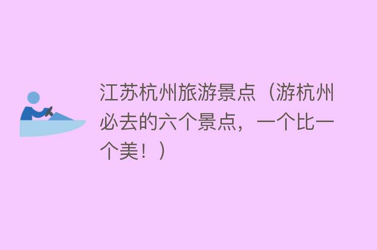 江苏杭州旅游景点（游杭州必去的六个景点，一个比一个美！）