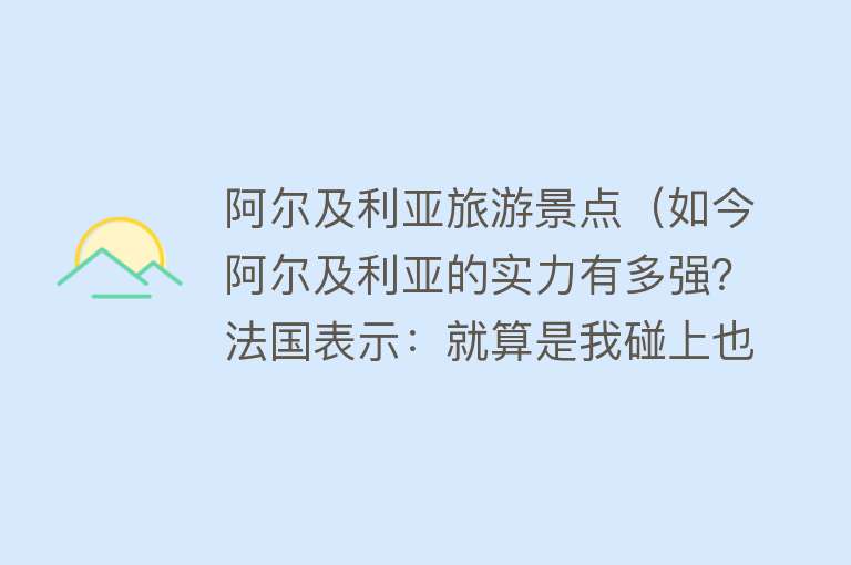 阿尔及利亚旅游景点（如今阿尔及利亚的实力有多强？法国表示：就算是我碰上也得喝一壶）