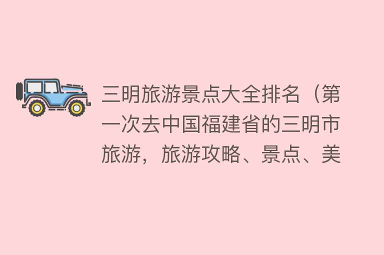 三明旅游景点大全排名（第一次去中国福建省的三明市旅游，旅游攻略、景点、美食、文化等）