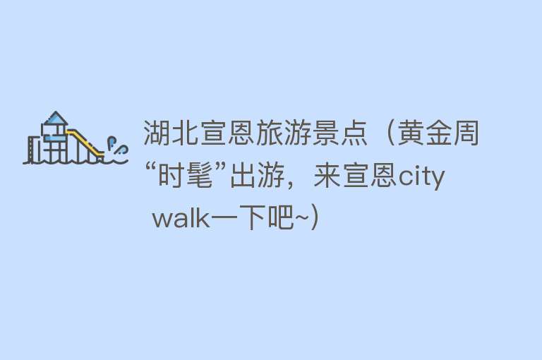 湖北宣恩旅游景点（黄金周“时髦”出游，来宣恩city walk一下吧~）