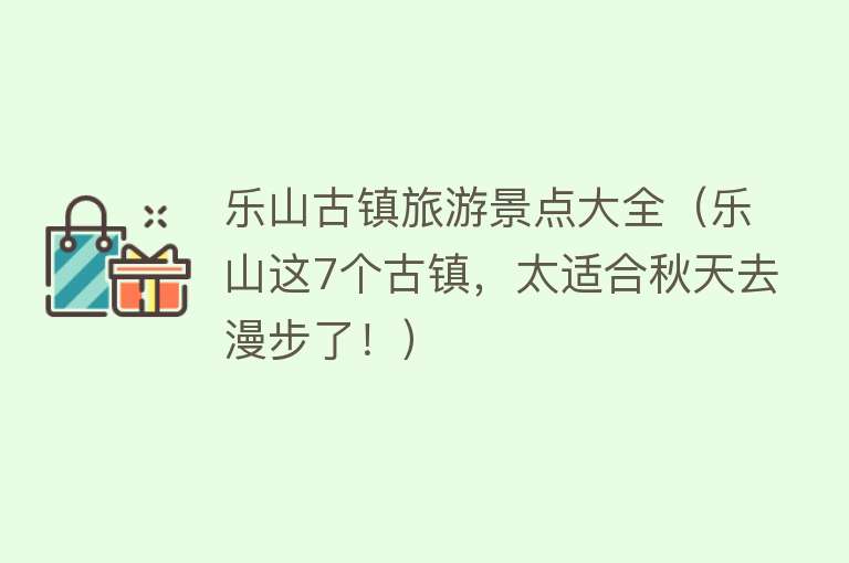 乐山古镇旅游景点大全（乐山这7个古镇，太适合秋天去漫步了！）
