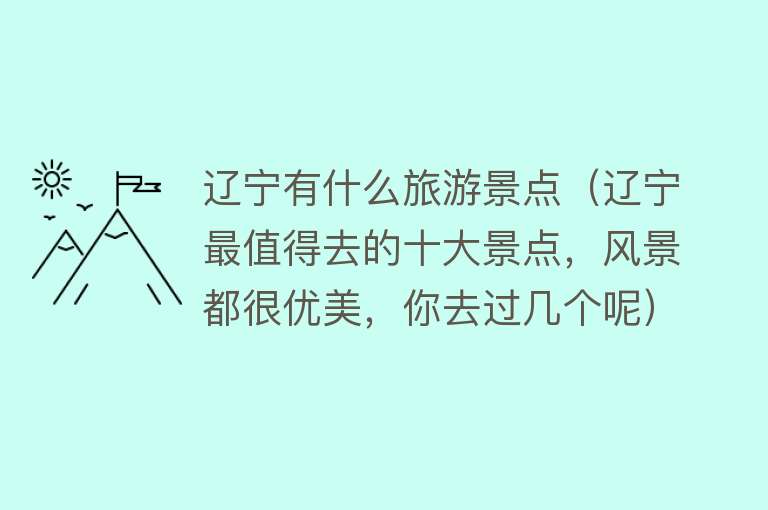 辽宁有什么旅游景点（辽宁最值得去的十大景点，风景都很优美，你去过几个呢）