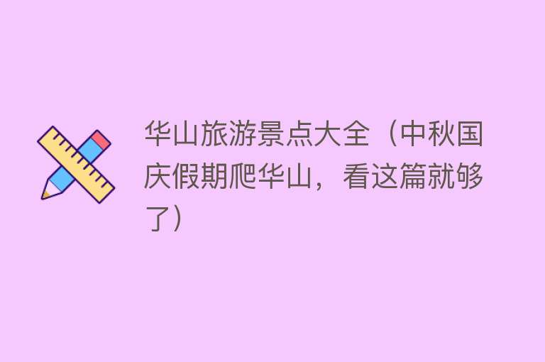 华山旅游景点大全（中秋国庆假期爬华山，看这篇就够了）