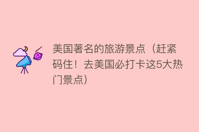 美国著名的旅游景点（赶紧码住！去美国必打卡这5大热门景点）