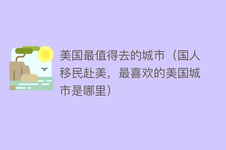 美国最值得去的城市（国人移民赴美，最喜欢的美国城市是哪里）
