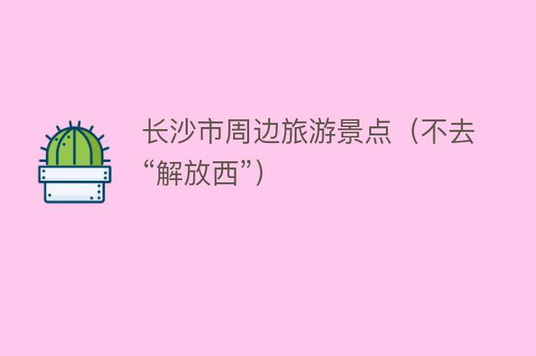 长沙市周边旅游景点（不去“解放西”）